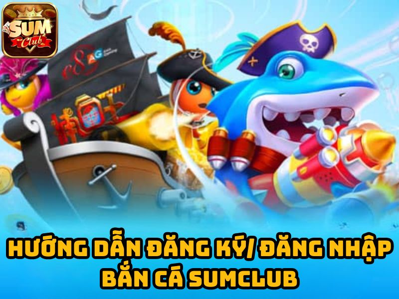 Hướng dẫn đăng ký/ đăng nhập bắn cá Sumclub